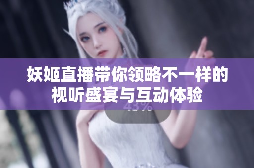 妖姬直播带你领略不一样的视听盛宴与互动体验