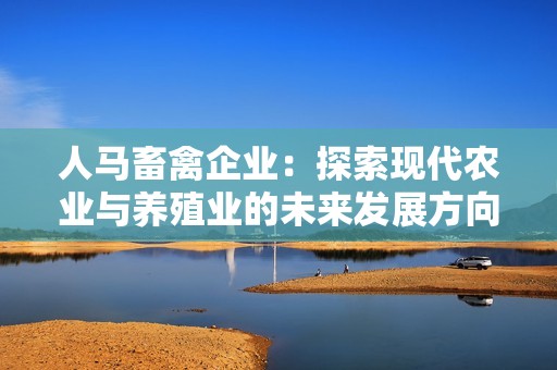 人马畜禽企业：探索现代农业与养殖业的未来发展方向