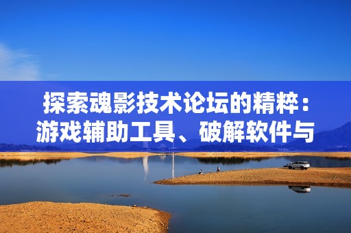 探索魂影技术论坛的精粹：游戏辅助工具、破解软件与CF辅助的全方位讨论与分享