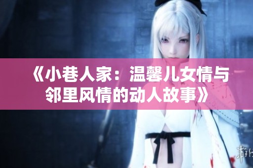 《小巷人家：温馨儿女情与邻里风情的动人故事》