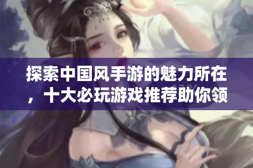 探索中国风手游的魅力所在，十大必玩游戏推荐助你领略传统文化之美
