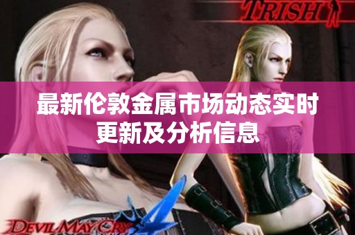 最新伦敦金属市场动态实时更新及分析信息