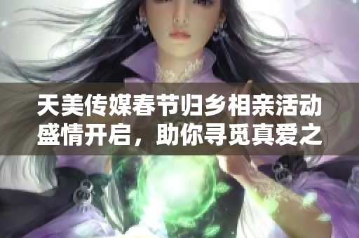 天美传媒春节归乡相亲活动盛情开启，助你寻觅真爱之路
