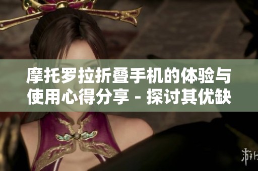 摩托罗拉折叠手机的体验与使用心得分享 - 探讨其优缺点与未来发展趋势