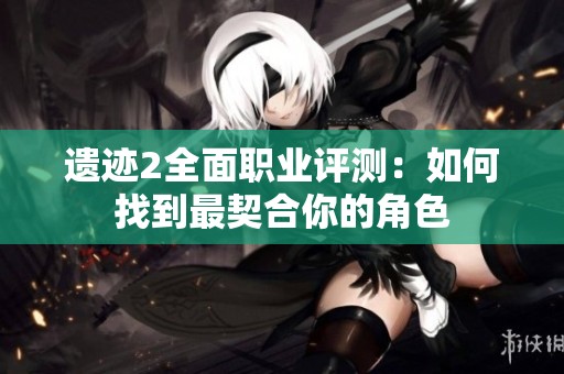 遗迹2全面职业评测：如何找到最契合你的角色
