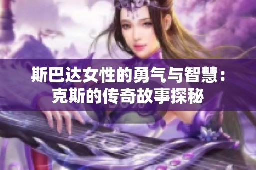 斯巴达女性的勇气与智慧：克斯的传奇故事探秘