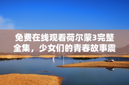 免费在线观看荷尔蒙3完整全集，少女们的青春故事震撼来袭