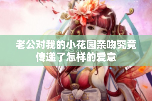 老公对我的小花园亲吻究竟传递了怎样的爱意