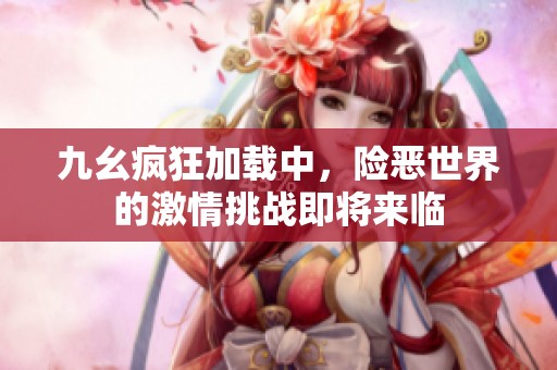 九幺疯狂加载中，险恶世界的激情挑战即将来临