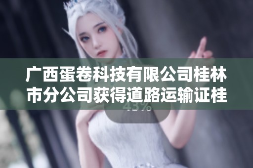广西蛋卷科技有限公司桂林市分公司获得道路运输证桂CF97811的最新动态与影响分析