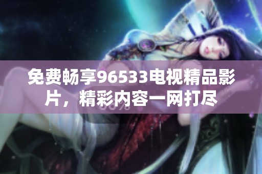 免费畅享96533电视精品影片，精彩内容一网打尽