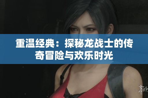 重温经典：探秘龙战士的传奇冒险与欢乐时光