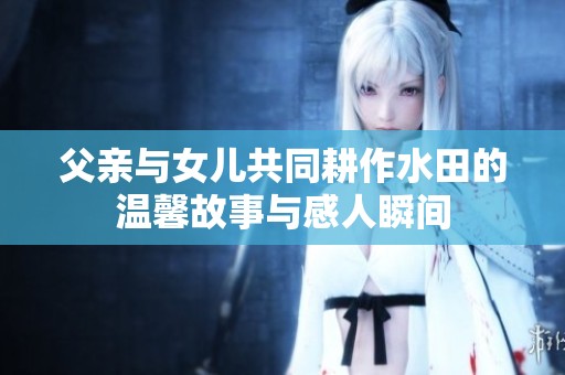 父亲与女儿共同耕作水田的温馨故事与感人瞬间