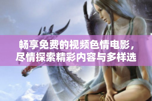 畅享免费的视频色情电影，尽情探索精彩内容与多样选择