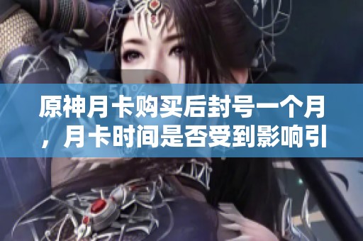原神月卡购买后封号一个月，月卡时间是否受到影响引发玩家热议