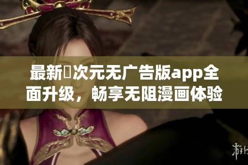 最新囧次元无广告版app全面升级，畅享无阻漫画体验