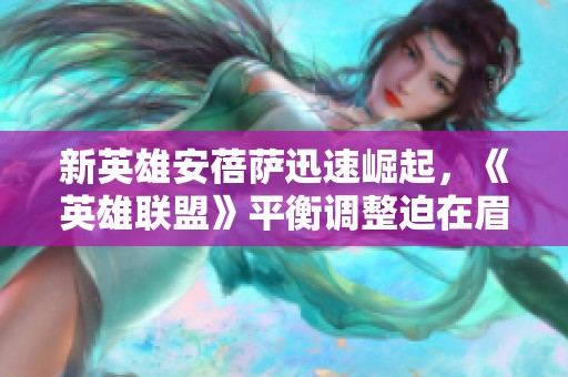 新英雄安蓓萨迅速崛起，《英雄联盟》平衡调整迫在眉睫