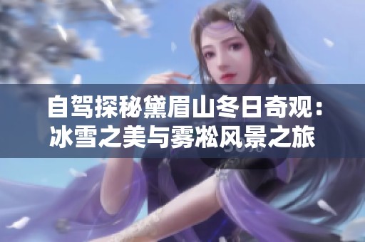 自驾探秘黛眉山冬日奇观：冰雪之美与雾凇风景之旅
