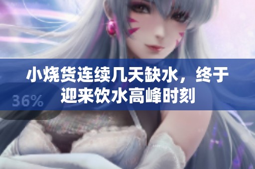 小烧货连续几天缺水，终于迎来饮水高峰时刻
