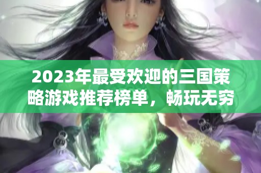 2023年最受欢迎的三国策略游戏推荐榜单，畅玩无穷乐趣