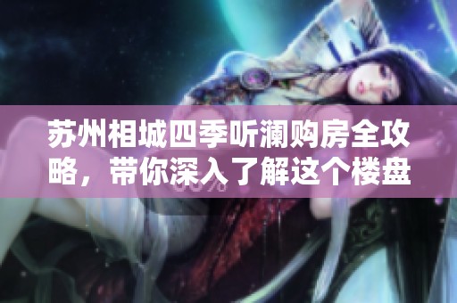 苏州相城四季听澜购房全攻略，带你深入了解这个楼盘的亮点与优势