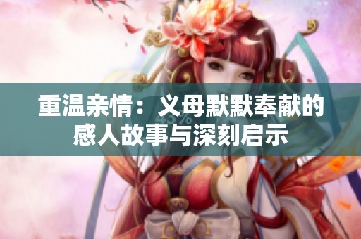 重温亲情：义母默默奉献的感人故事与深刻启示