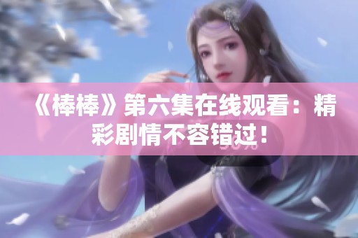 《棒棒》第六集在线观看：精彩剧情不容错过！