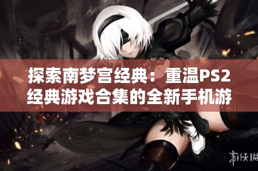 探索南梦宫经典：重温PS2经典游戏合集的全新手机游戏体验