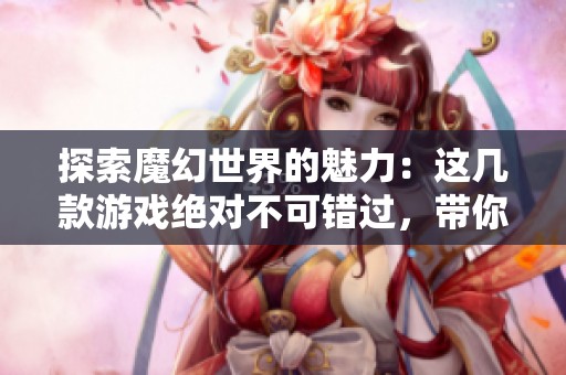探索魔幻世界的魅力：这几款游戏绝对不可错过，带你领略奇幻冒险之旅