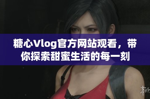 糖心Vlog官方网站观看，带你探索甜蜜生活的每一刻