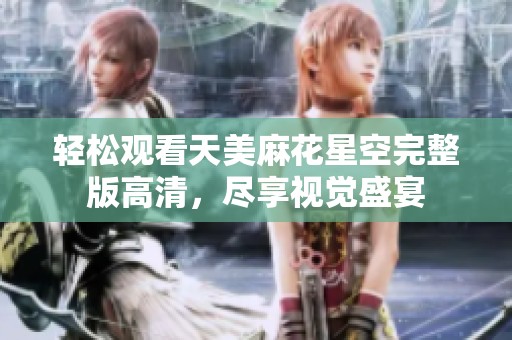 轻松观看天美麻花星空完整版高清，尽享视觉盛宴