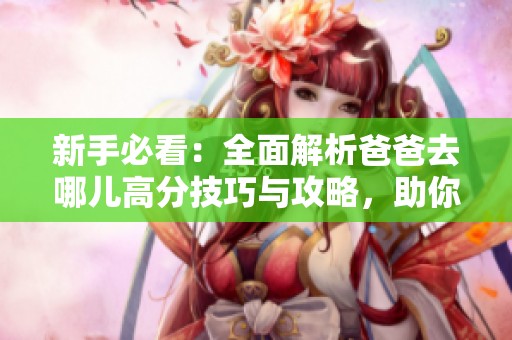 新手必看：全面解析爸爸去哪儿高分技巧与攻略，助你轻松提升游戏体验