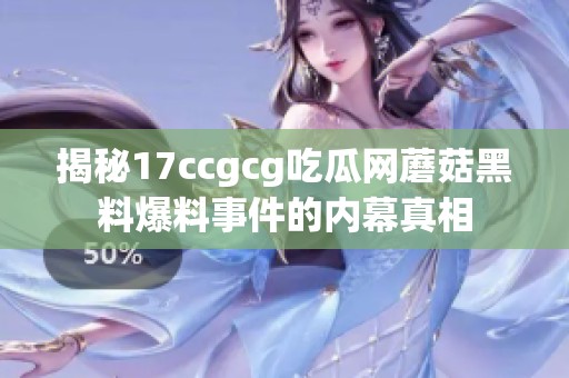 揭秘17ccgcg吃瓜网蘑菇黑料爆料事件的内幕真相