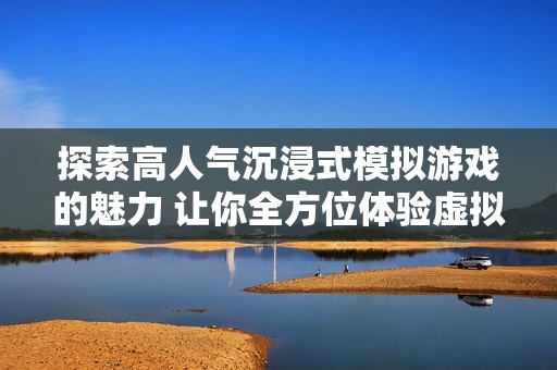 探索高人气沉浸式模拟游戏的魅力 让你全方位体验虚拟世界的乐趣