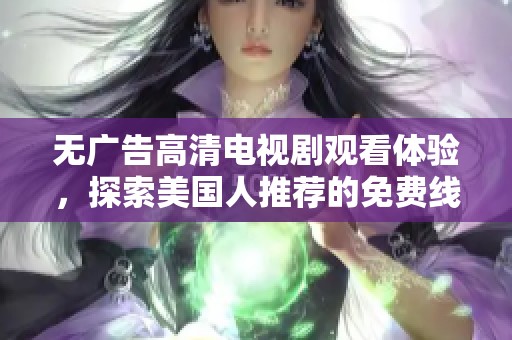 无广告高清电视剧观看体验，探索美国人推荐的免费线上平台