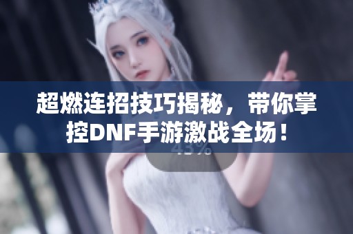 超燃连招技巧揭秘，带你掌控DNF手游激战全场！