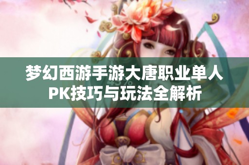 梦幻西游手游大唐职业单人PK技巧与玩法全解析