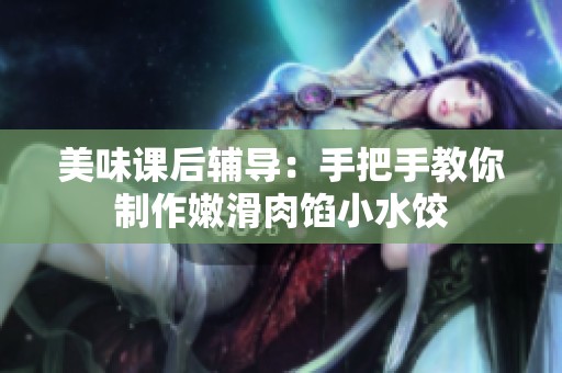 美味课后辅导：手把手教你制作嫩滑肉馅小水饺