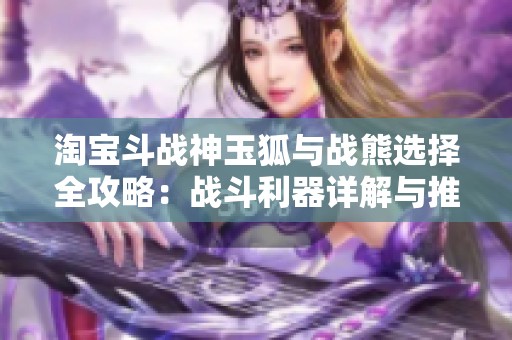 淘宝斗战神玉狐与战熊选择全攻略：战斗利器详解与推荐