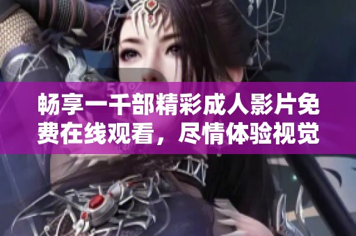 畅享一千部精彩成人影片免费在线观看，尽情体验视觉盛宴