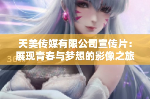 天美传媒有限公司宣传片：展现青春与梦想的影像之旅