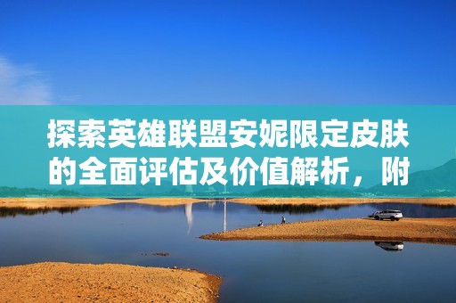 探索英雄联盟安妮限定皮肤的全面评估及价值解析，附上详细价格目录