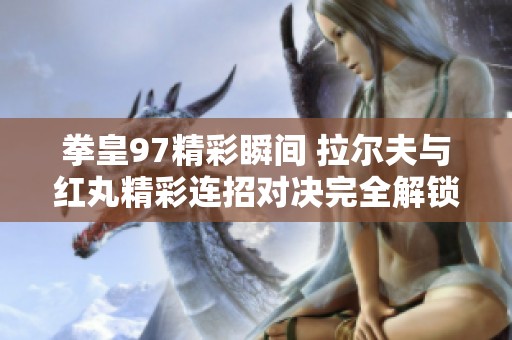 拳皇97精彩瞬间 拉尔夫与红丸精彩连招对决完全解锁必杀技魅力