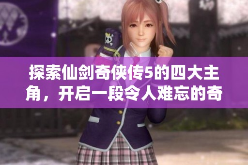 探索仙剑奇侠传5的四大主角，开启一段令人难忘的奇幻冒险旅程