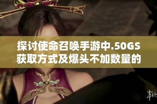 探讨使命召唤手游中.50GS获取方式及爆头不加数量的原因分析