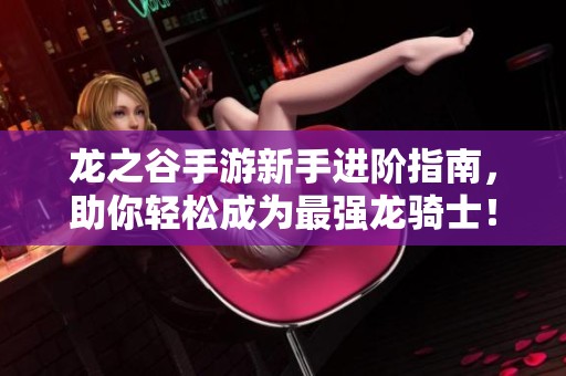 龙之谷手游新手进阶指南，助你轻松成为最强龙骑士！