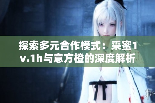 探索多元合作模式：采蜜1v.1h与意方橙的深度解析