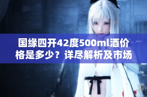 国缘四开42度500ml酒价格是多少？详尽解析及市场动态