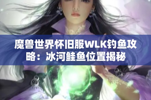 魔兽世界怀旧服WLK钓鱼攻略：冰河鲑鱼位置揭秘