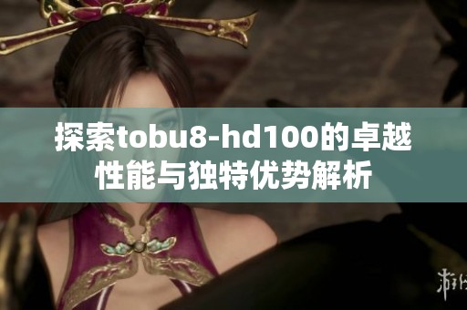 探索tobu8-hd100的卓越性能与独特优势解析